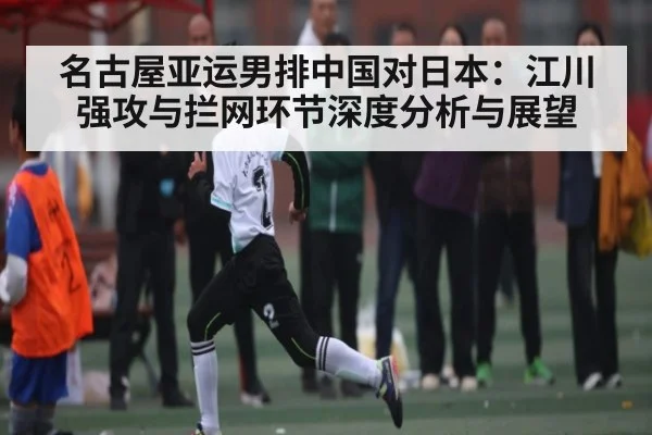 名古屋亚运男排中国对日本:江川强攻与拦网环节深度分析与展望 - c7