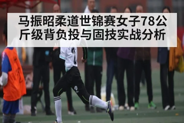 马振昭柔道世锦赛女子78公斤级背负投与固技实战分析（c7c7.app）