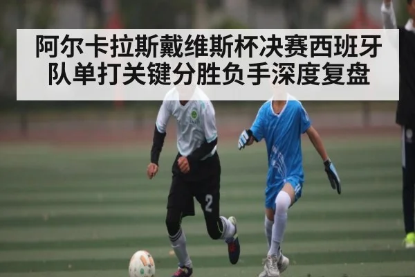 阿尔卡拉斯戴维斯杯决赛西班牙队单打关键分胜负手深度复盘 - c7