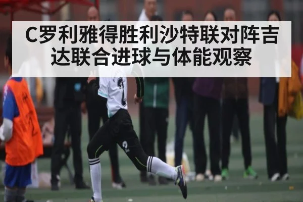 C罗利雅得胜利沙特联对阵吉达联合进球与体能观察（c7c7.app）