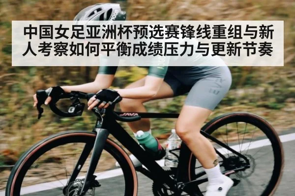 中国女足亚洲杯预选赛锋线重组与新人考察如何平衡成绩压力与更新节奏 - c7